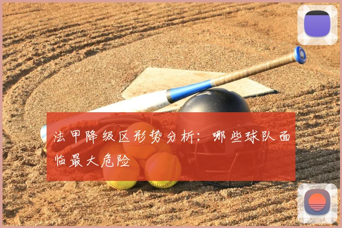 法甲降级区形势分析:哪些球队面临最大危险