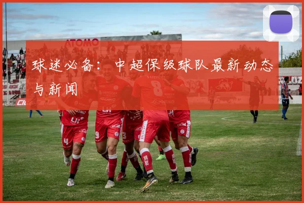 球迷必备:中超保级球队最新动态与新闻