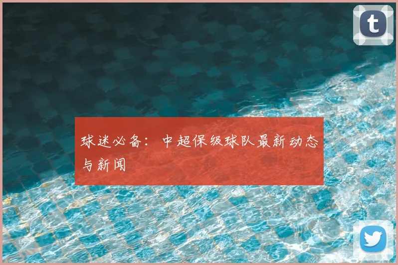 球迷必备：中超保级球队最新动态与新闻