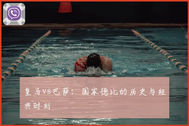 皇马vs巴萨:国家德比的历史与经典时刻