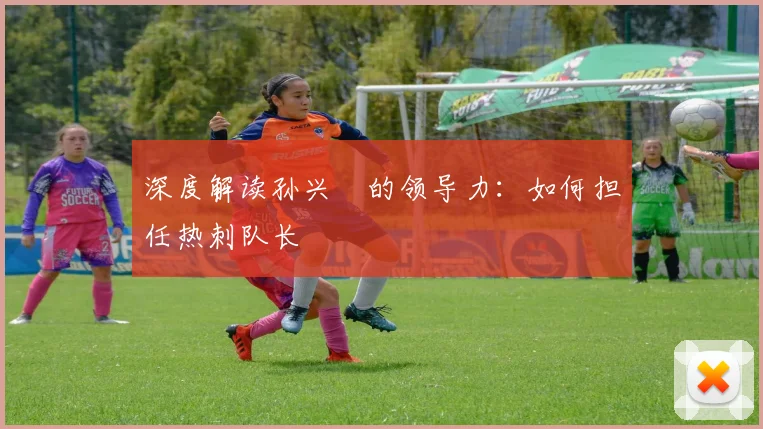 深度解读孙兴慜的领导力:如何担任热刺队长